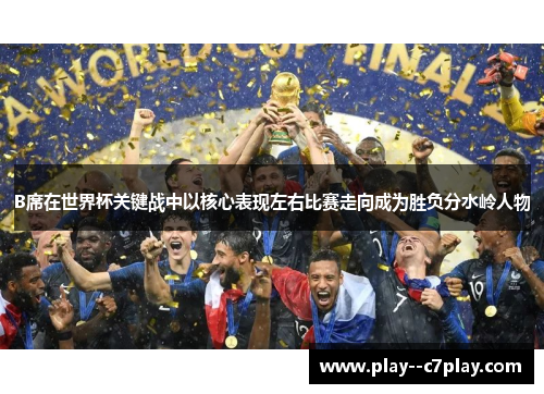 B席在世界杯关键战中以核心表现左右比赛走向成为胜负分水岭人物