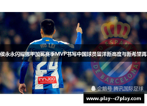 侯永永闪耀挪甲加冕赛季MVP书写中国球员留洋新高度与新希望再