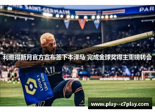 利雅得新月官方宣布签下本泽马 完成金球奖得主重磅转会
