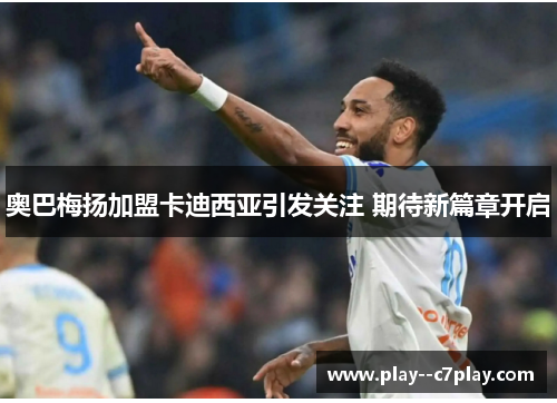 奥巴梅扬加盟卡迪西亚引发关注 期待新篇章开启