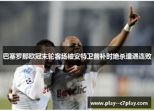 巴塞罗那欧冠末轮客场被安特卫普补时绝杀遭遇连败
