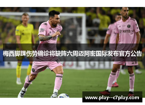 梅西脚踝伤势确诊将缺阵六周迈阿密国际发布官方公告