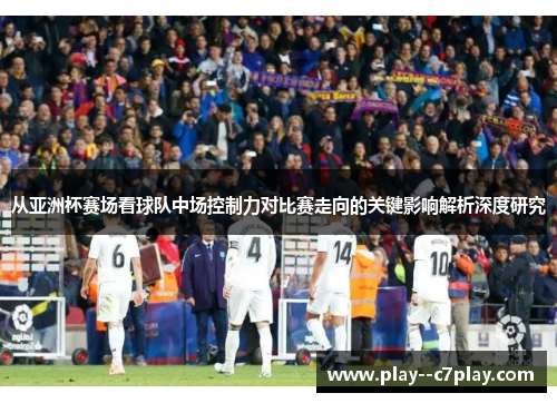 从亚洲杯赛场看球队中场控制力对比赛走向的关键影响解析深度研究