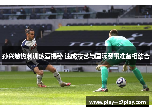 孙兴慜热刺训练营揭秘 速成技艺与国际赛事准备相结合