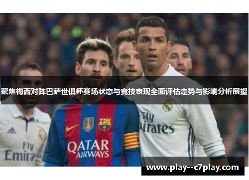 聚焦梅西对阵巴萨世俱杯赛场状态与竞技表现全面评估走势与影响分析展望