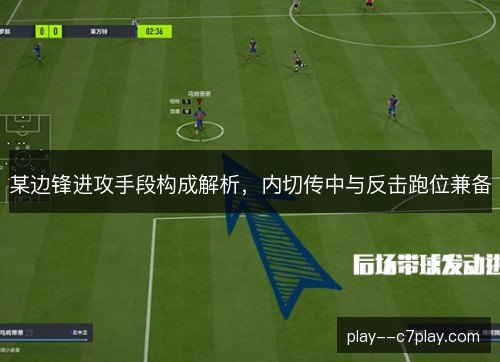 某边锋进攻手段构成解析，内切传中与反击跑位兼备